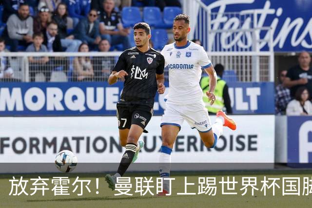 放弃霍尔！曼联盯上踢世界杯国脚，身价2500万，19岁小将迎来大考
