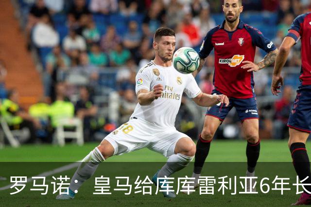 罗马诺：皇马给库库雷利亚6年长约，对近期的新援表现出绝对信任